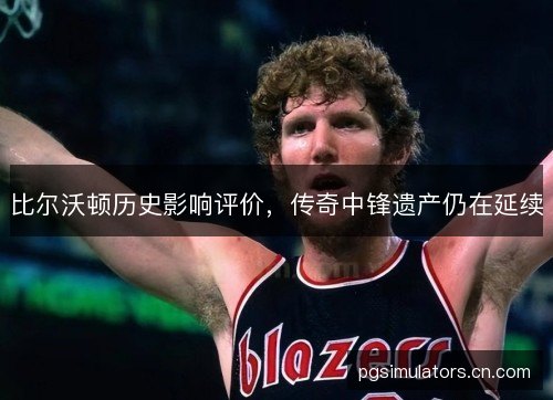 比尔沃顿历史影响评价，传奇中锋遗产仍在延续