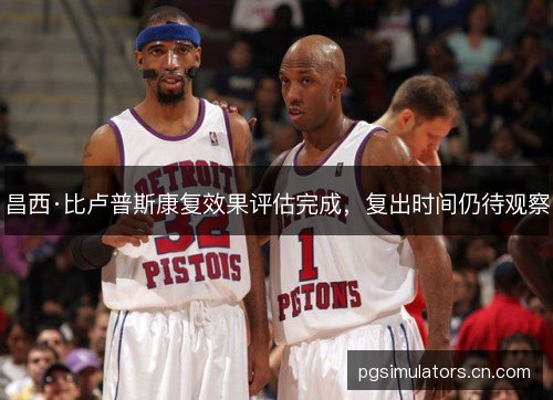 昌西·比卢普斯康复效果评估完成，复出时间仍待观察