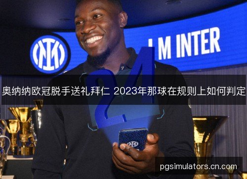 奥纳纳欧冠脱手送礼拜仁 2023年那球在规则上如何判定 奥纳纳欧冠脱手送礼拜仁 2023年那球在规则上如何判定